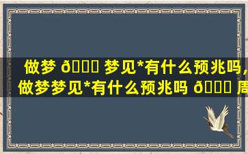 做梦 🍀 梦见*
有什么预兆吗,做梦梦见*
有什么预兆吗 🐒 周公解梦